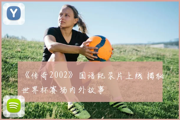 《传奇2002》国语纪录片上线 揭秘世界杯赛场内外故事