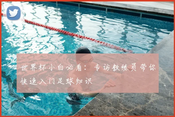 世界杯小白必看：专访教练员带你快速入门足球知识