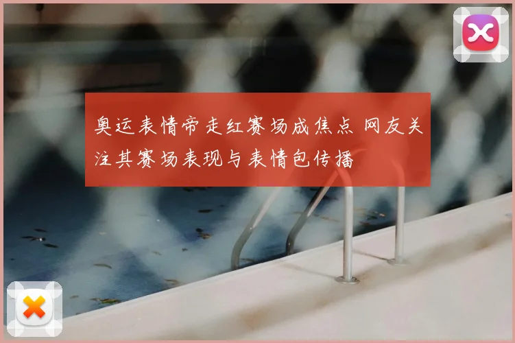 奥运表情帝走红赛场成焦点 网友关注其赛场表现与表情包传播