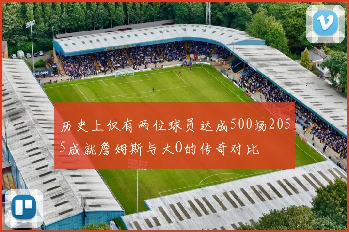 历史上仅有两位球员达成500场2055成就詹姆斯与大O的传奇对比
