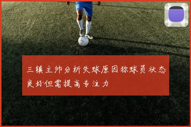 三镇主帅分析失球原因称球员状态良好但需提高专注力